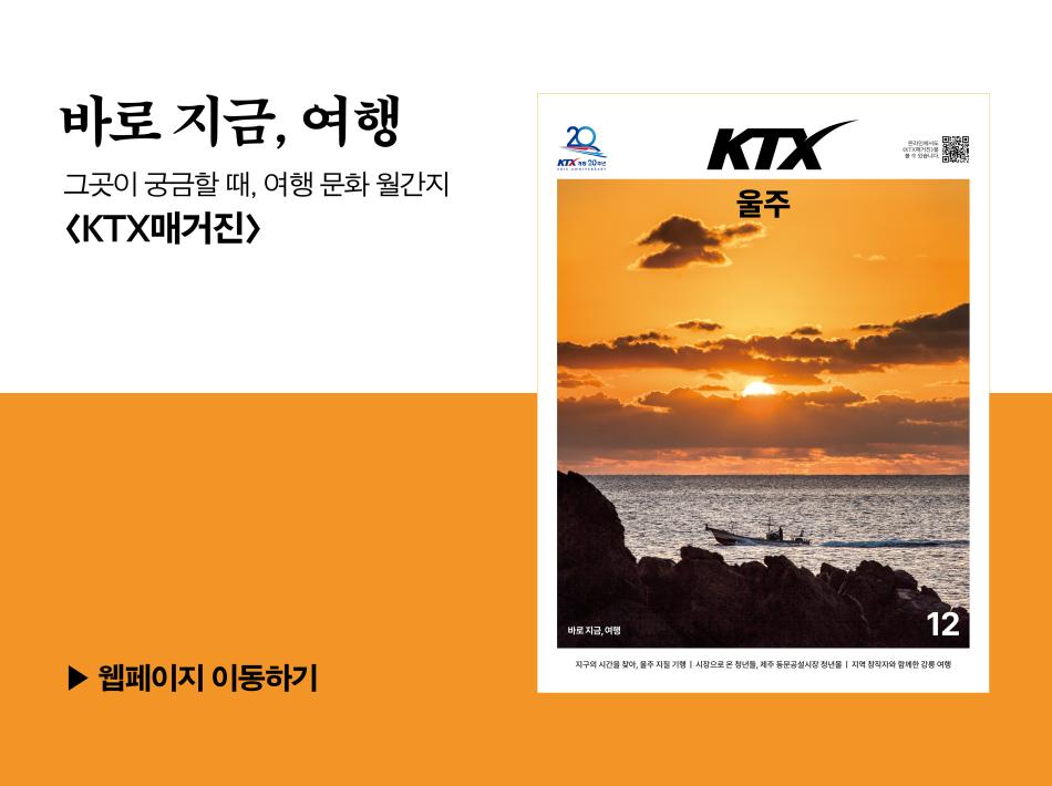 24년 12월  KTX 매거진. (울주)
바로 지금, 여행 그곳이 궁금할 때, 여행 문화 월간지 KTX 매거진. 웹페이지 이동하기