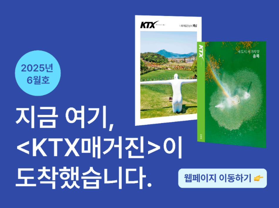 지금 여기, KTX매거진이 도착했습니다.
25년 6월  KTX 매거진 바로가기