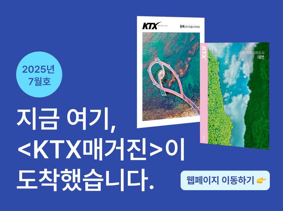 지금 여기, KTX매거진이 도착했습니다.
25년 7월  KTX 매거진 바로가기