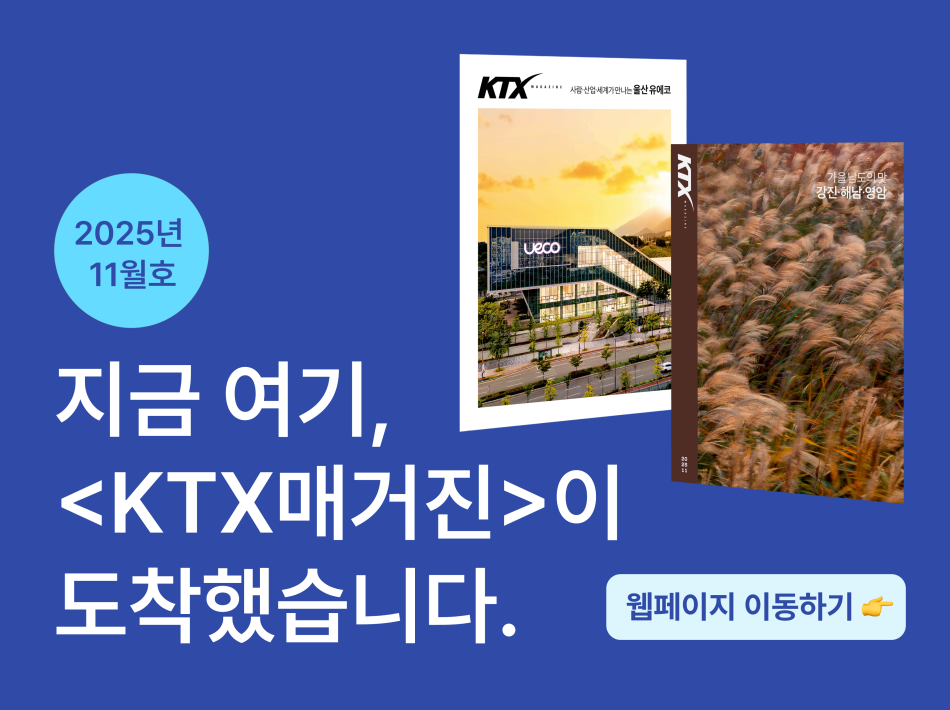 지금 여기, KTX매거진이 도착했습니다.
25년 11월  KTX 매거진 바로가기