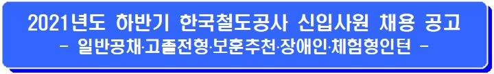 2021년도 하반기 한국철도공사 신입사원 채용 공고 - 일반공채·고졸전형·보훈추천·장애인·체험형인턴